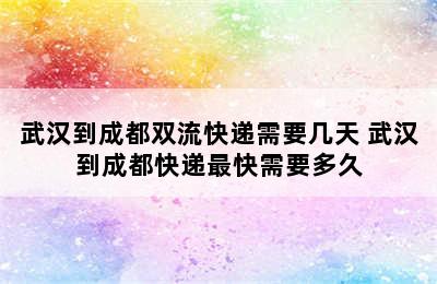 武汉到成都双流快递需要几天 武汉到成都快递最快需要多久